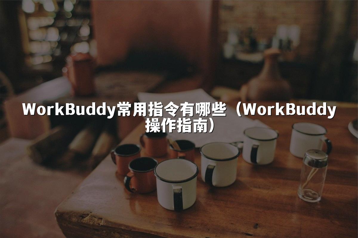 WorkBuddy常用指令有哪些（WorkBuddy操作指南）