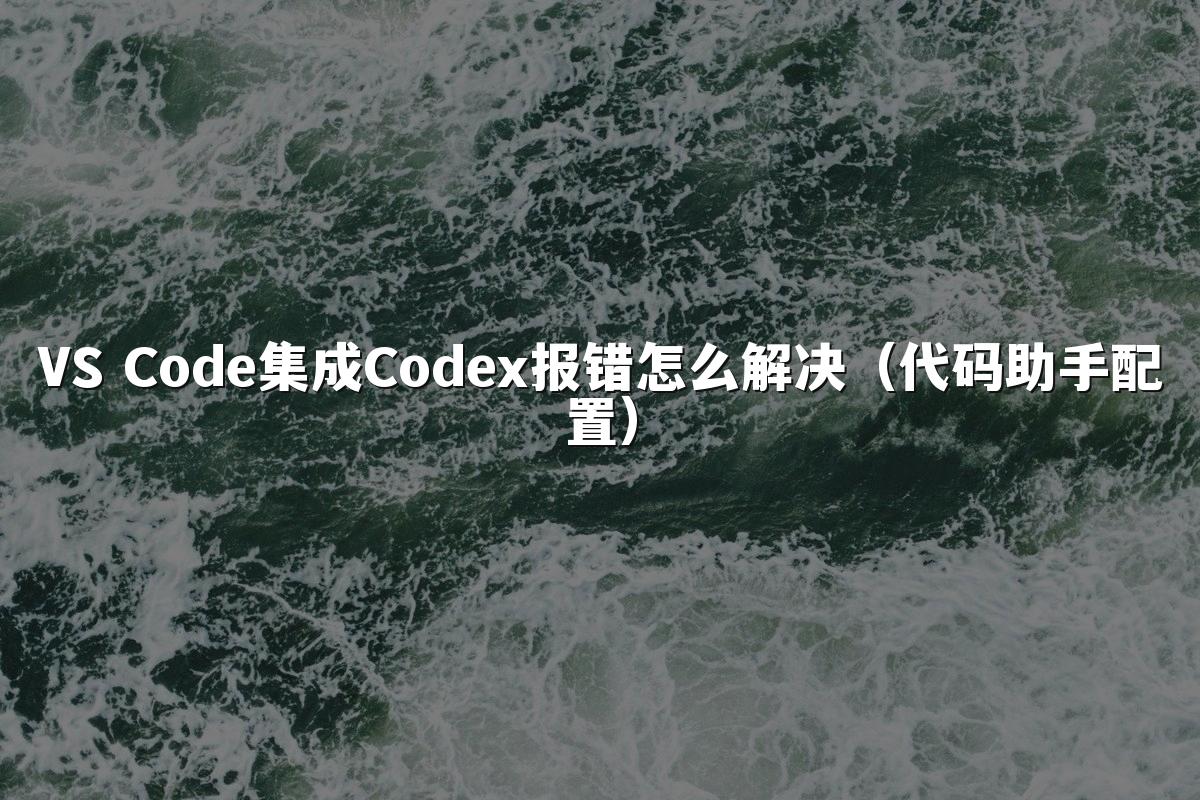VS Code集成Codex报错怎么解决(代码助手配置)