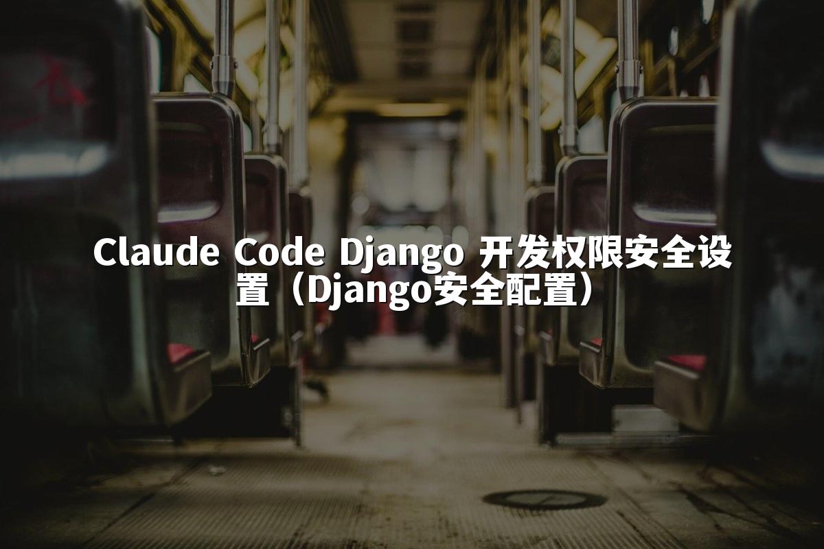 Claude Code Django 开发权限安全设置（Django安全配置）