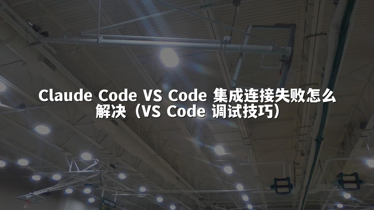 Claude Code VS Code 集成连接失败怎么解决(VS Code 调试技巧)