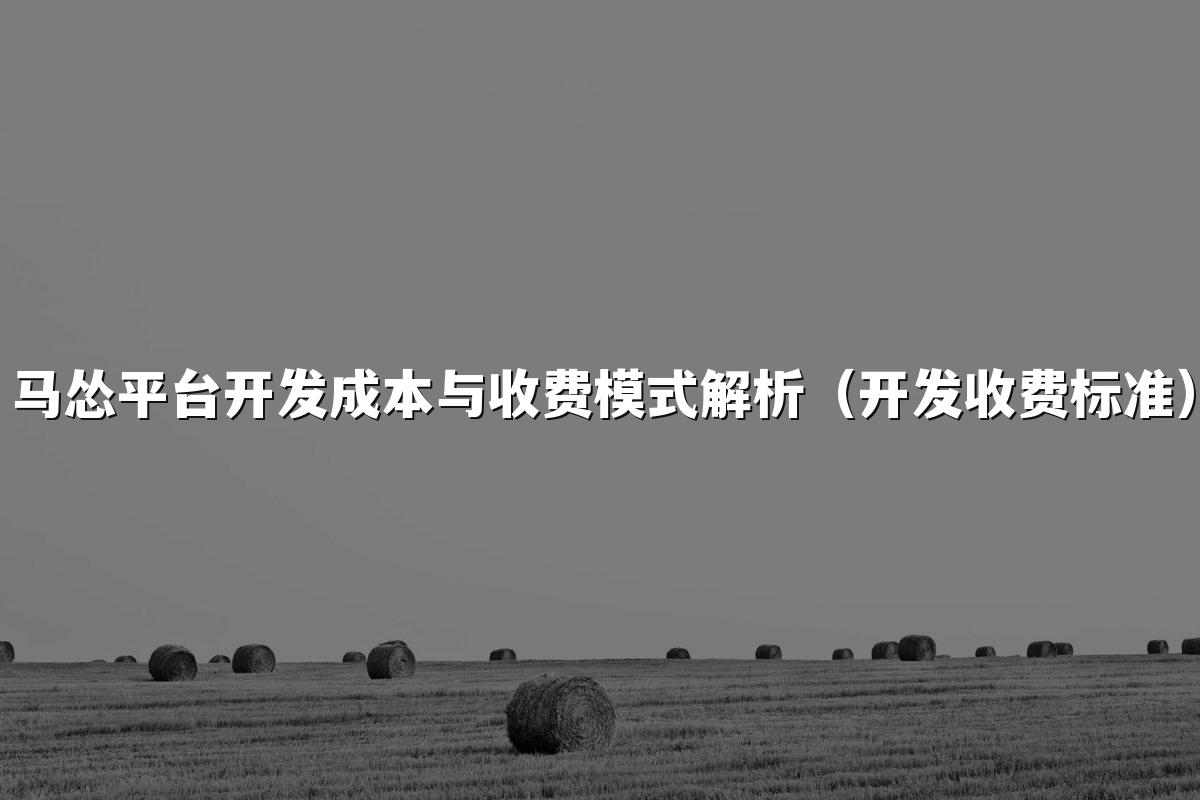 马怂平台开发成本与收费模式解析（开发收费标准）