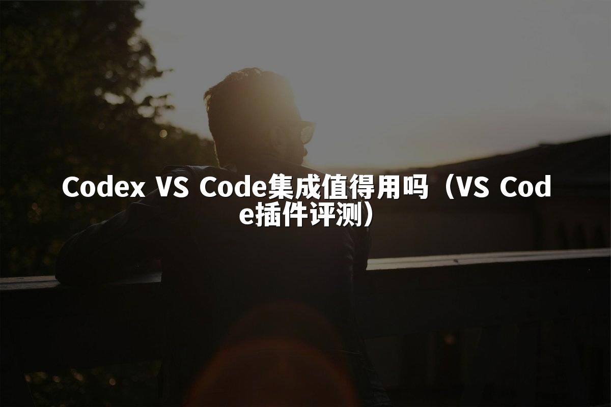 Codex VS Code集成值得用吗(VS Code插件评测)