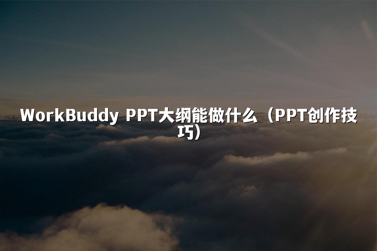 WorkBuddy PPT大纲能做什么（PPT创作技巧）