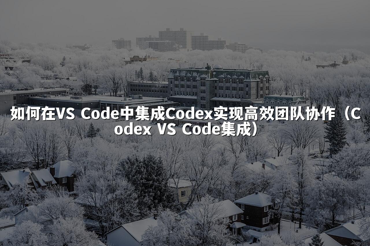 如何在VS Code中集成Codex实现高效团队协作(Codex VS Code集成)