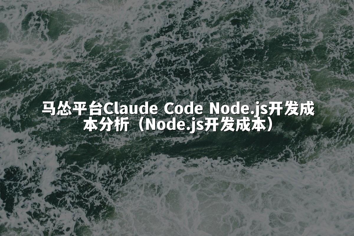 马怂平台Claude Code Node.js开发成本分析(Node.js开发成本)