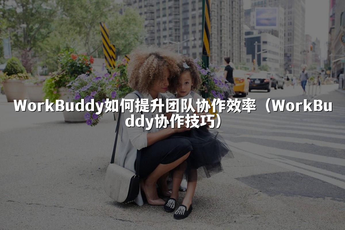 WorkBuddy如何提升团队协作效率(WorkBuddy协作技巧)