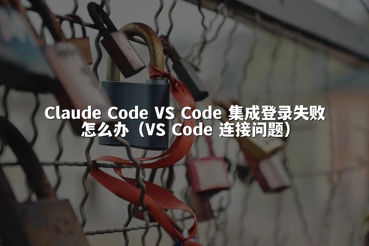 Claude Code VS Code 集成登录失败怎么办(VS Code 连接问题)