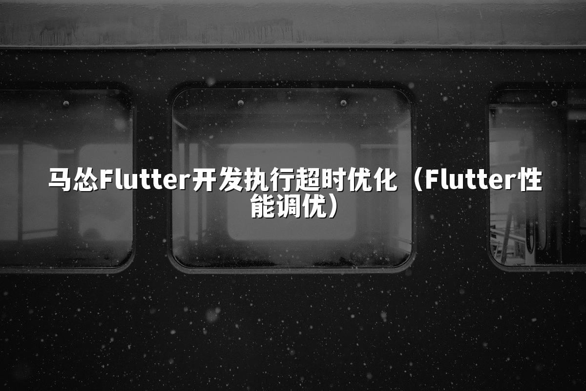 马怂Flutter开发执行超时优化(Flutter性能调优)
