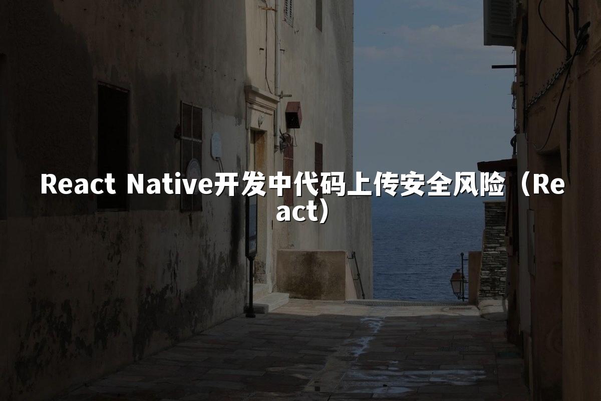 React Native开发中代码上传安全风险（React）