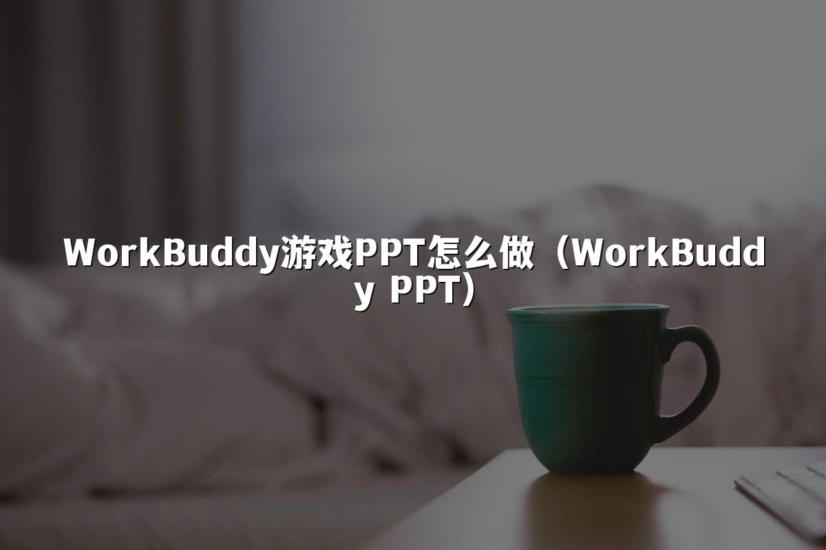 WorkBuddy游戏PPT怎么做(WorkBuddy PPT)