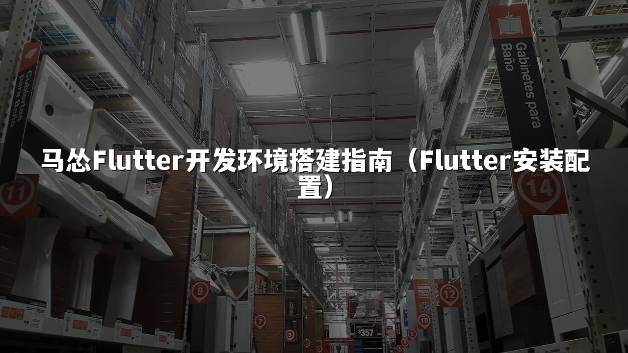马怂Flutter开发环境搭建指南（Flutter安装配置）