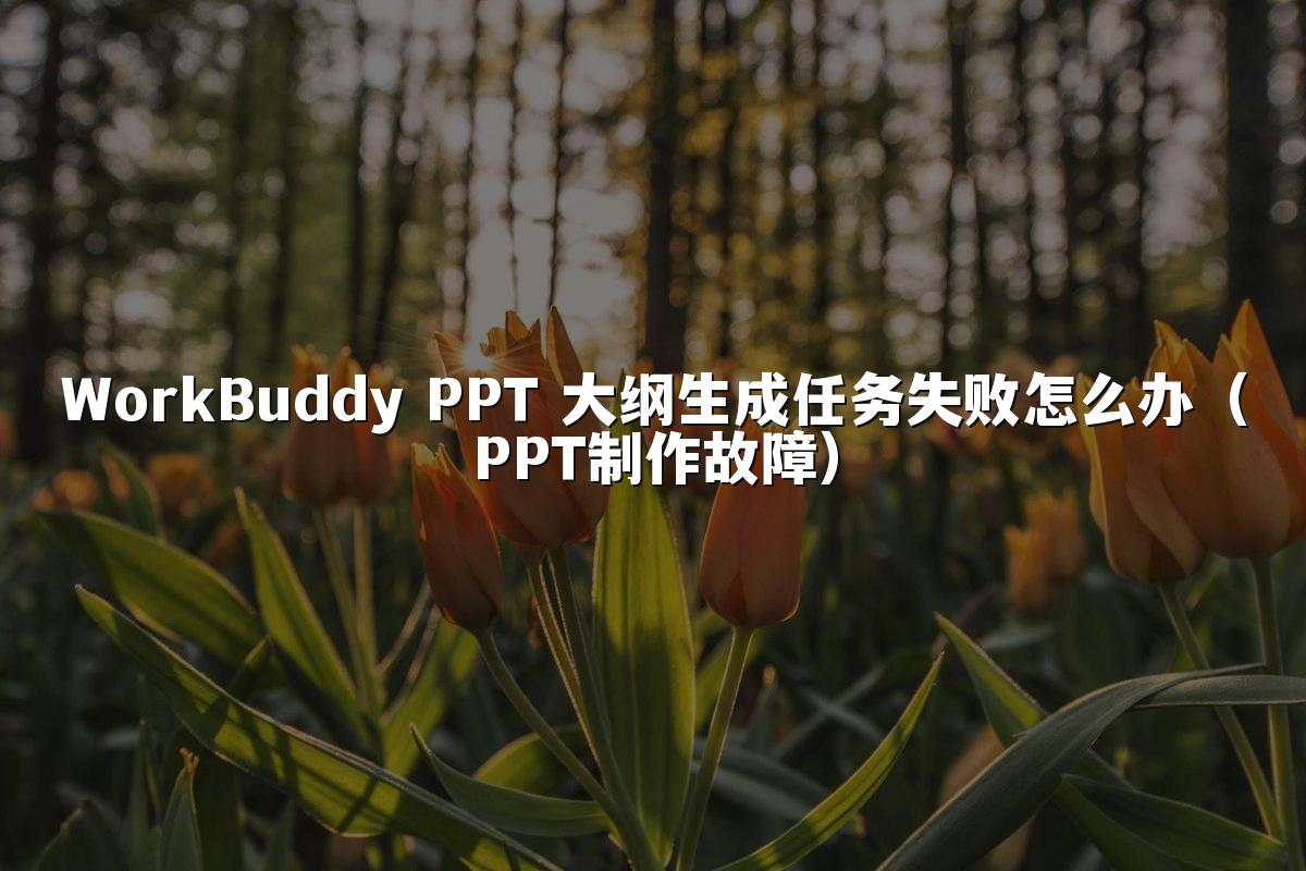 WorkBuddy PPT 大纲生成任务失败怎么办（PPT制作故障）