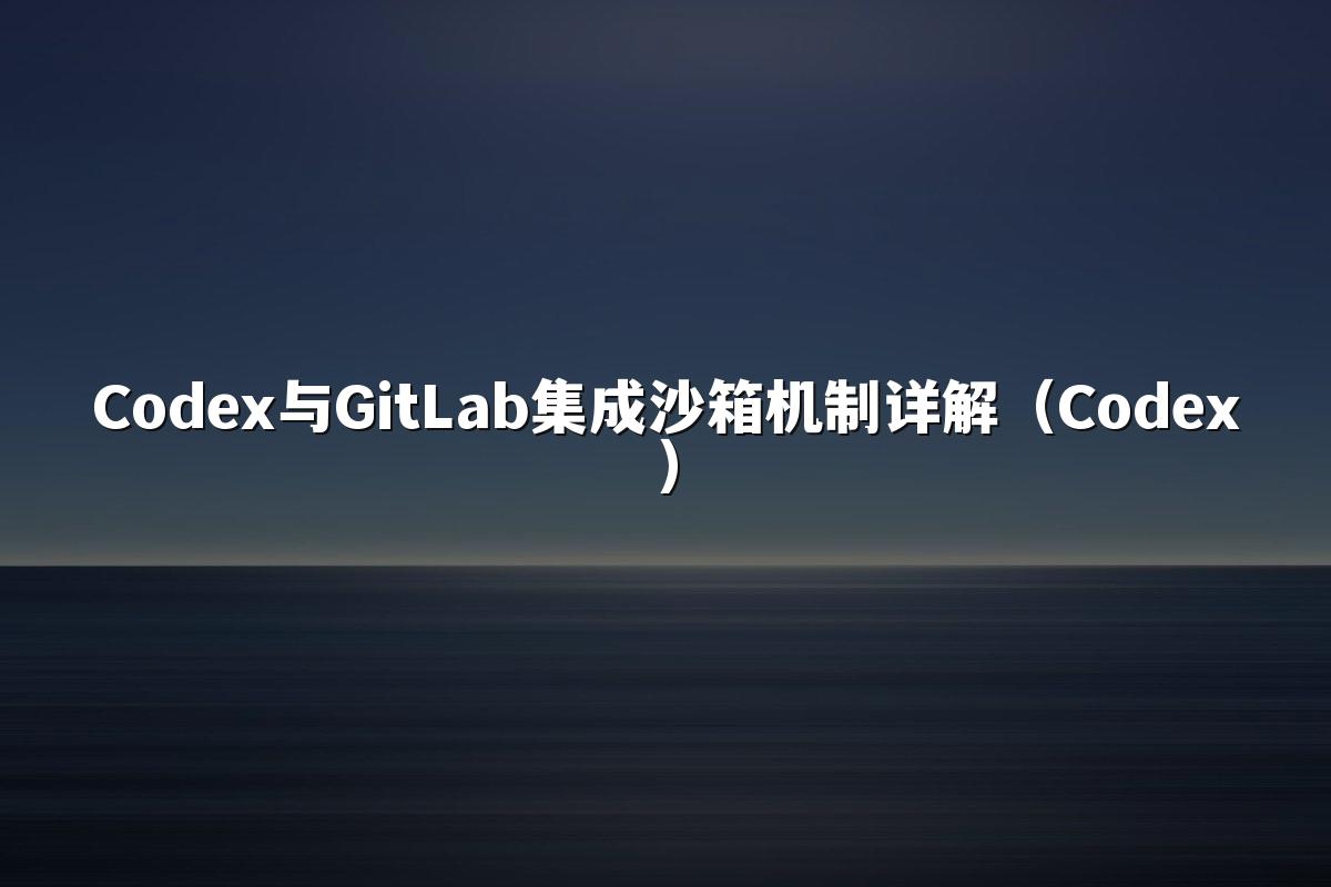 Codex与GitLab集成沙箱机制详解(Codex)