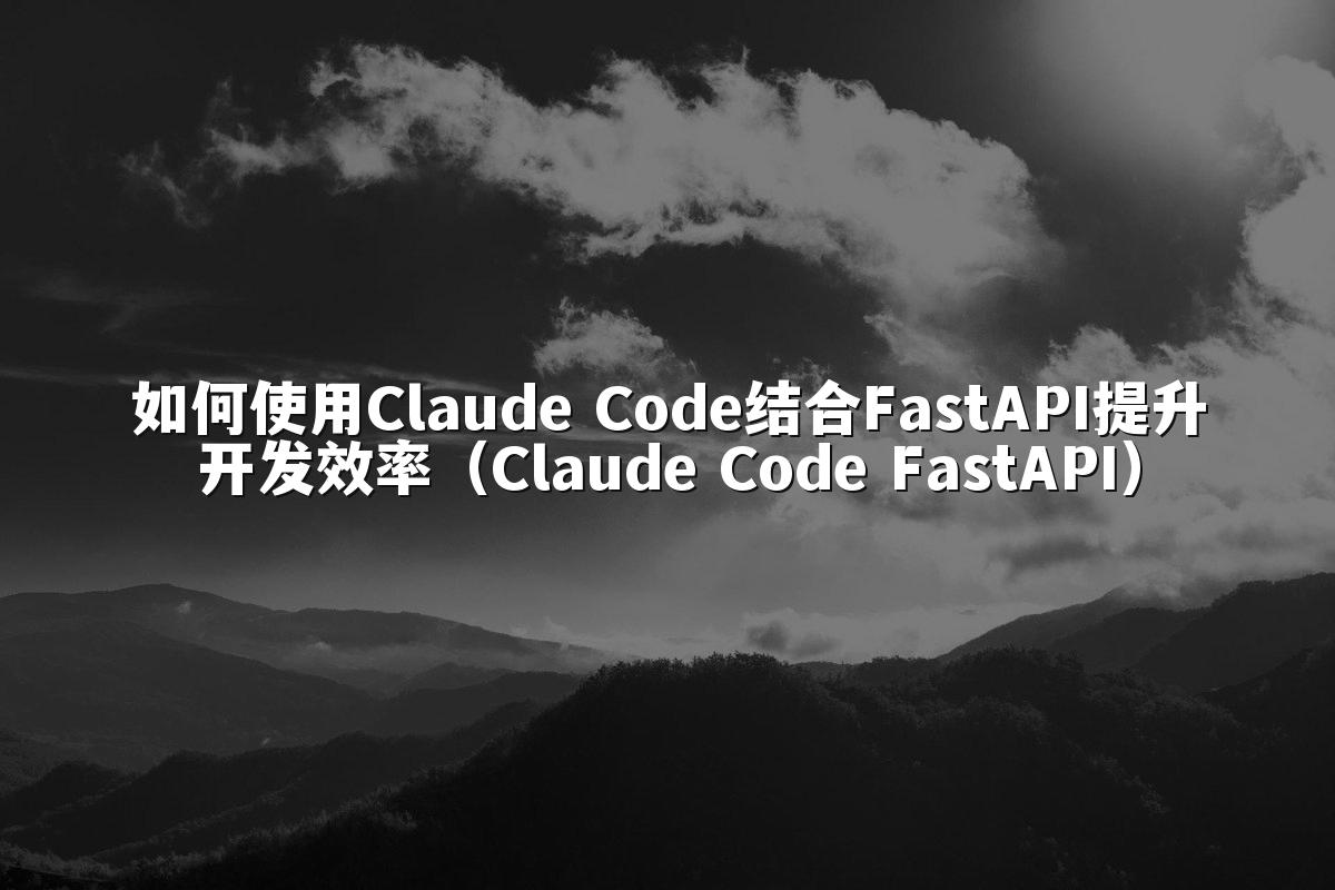 如何使用Claude Code结合FastAPI提升开发效率(Claude Code FastAPI)