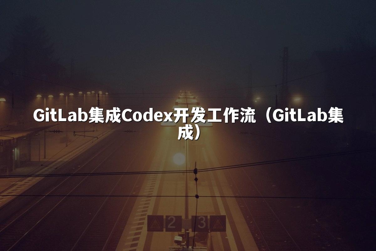 GitLab集成Codex开发工作流（GitLab集成）