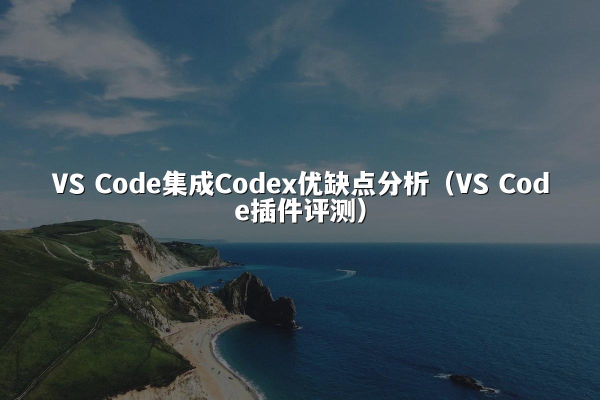 VS Code集成Codex优缺点分析（VS Code插件评测）