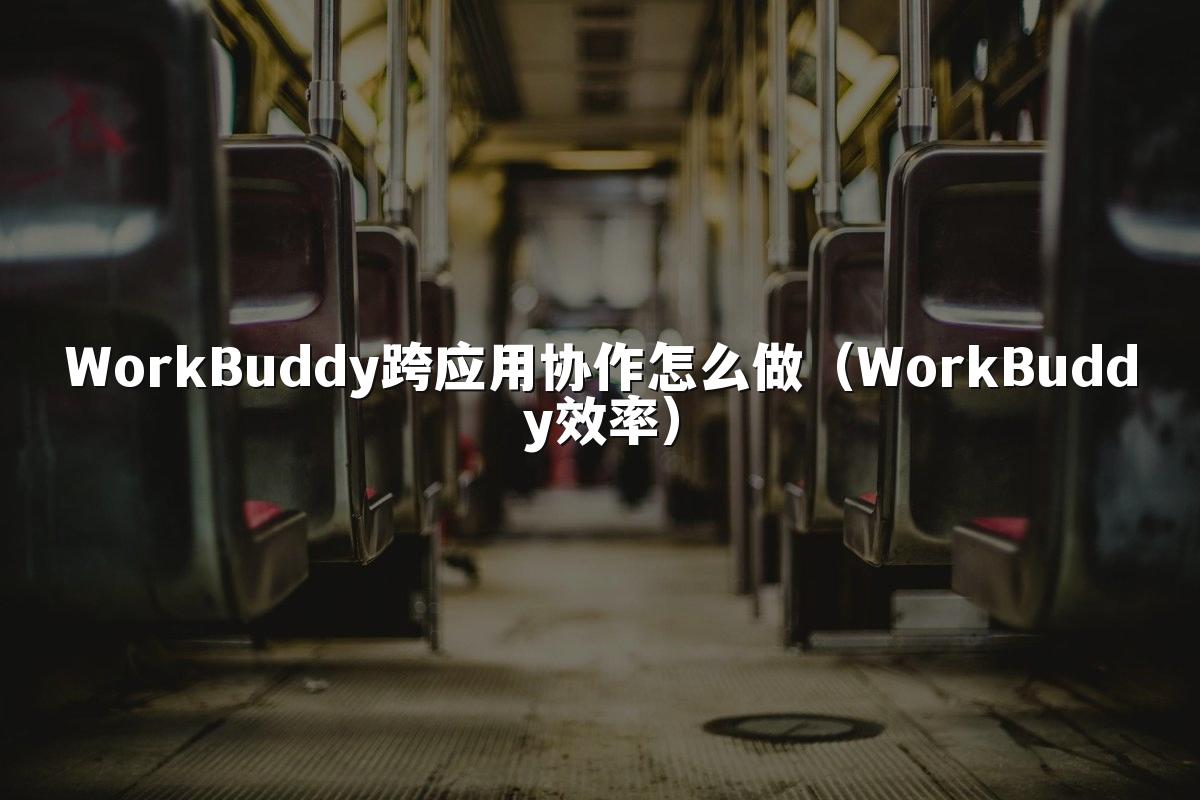 WorkBuddy跨应用协作怎么做(WorkBuddy效率)