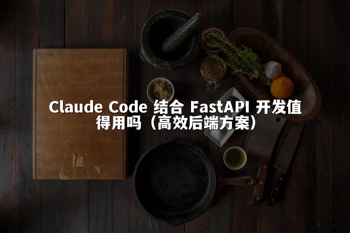 Claude Code 结合 FastAPI 开发值得用吗（高效后端方案）