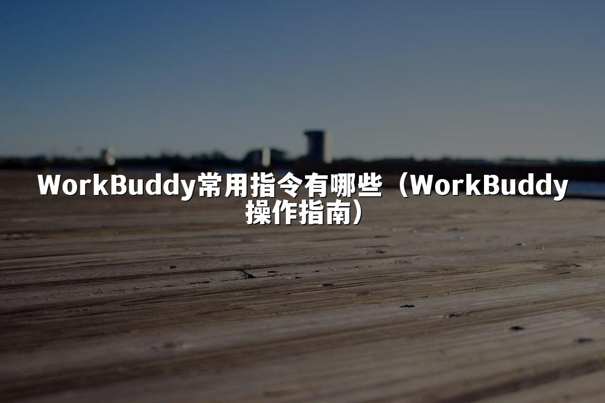 WorkBuddy常用指令有哪些（WorkBuddy操作指南）