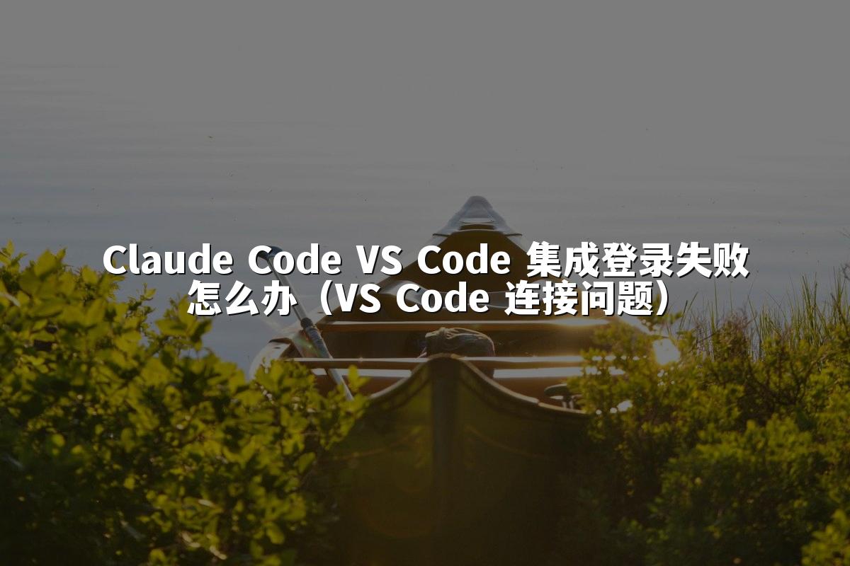Claude Code VS Code 集成登录失败怎么办(VS Code 连接问题)