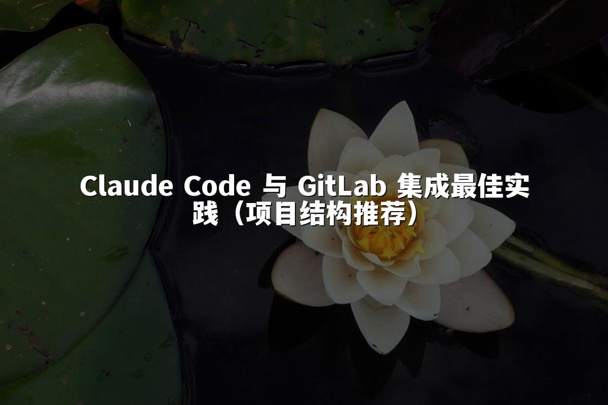 Claude Code 与 GitLab 集成最佳实践(项目结构推荐)