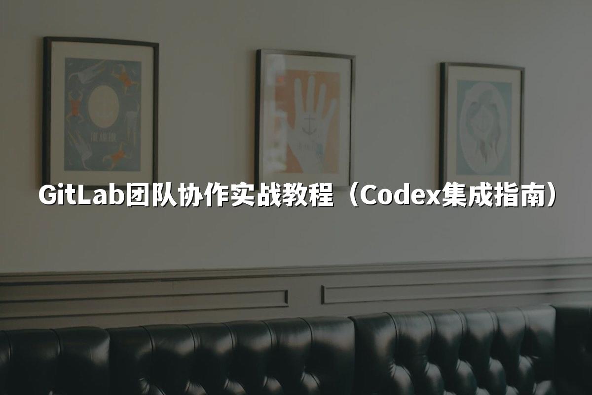 GitLab团队协作实战教程（Codex集成指南）