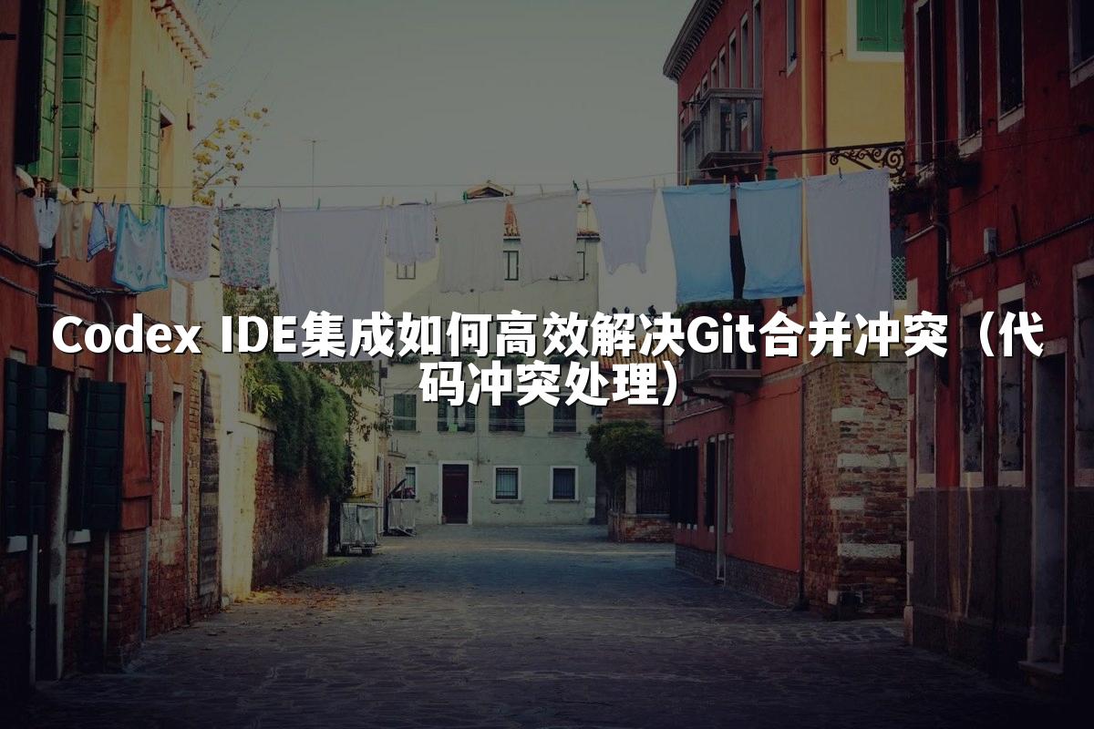 Codex IDE集成如何高效解决Git合并冲突（代码冲突处理）