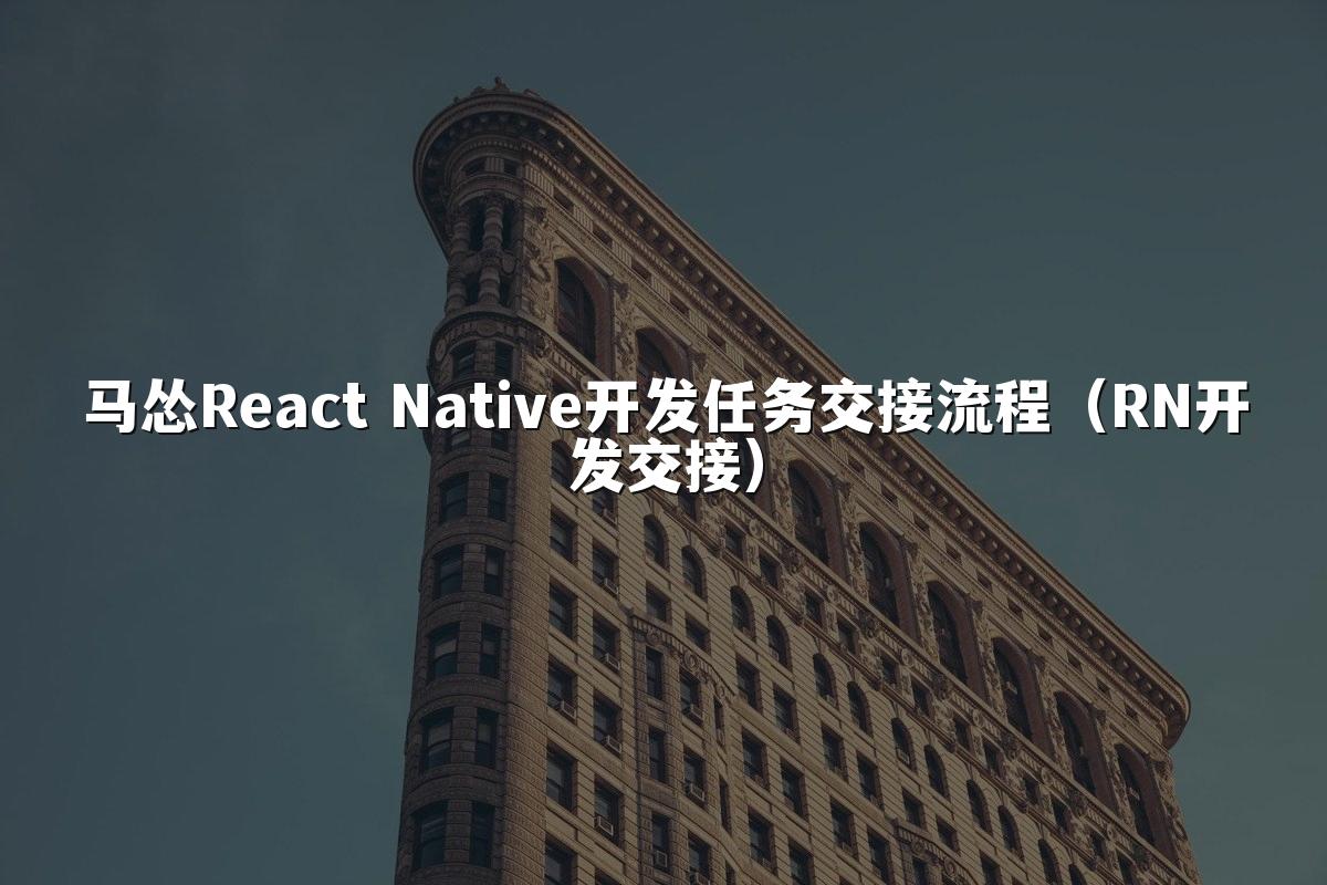 马怂React Native开发任务交接流程(RN开发交接)