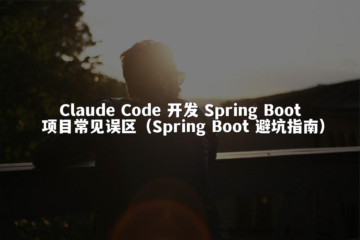 Claude Code 开发 Spring Boot 项目常见误区(Spring Boot 避坑指南)