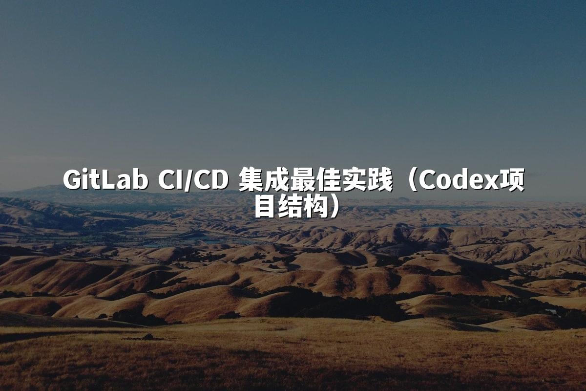 GitLab CI/CD 集成最佳实践(Codex项目结构)