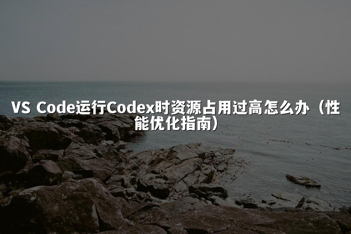 VS Code运行Codex时资源占用过高怎么办(性能优化指南)
