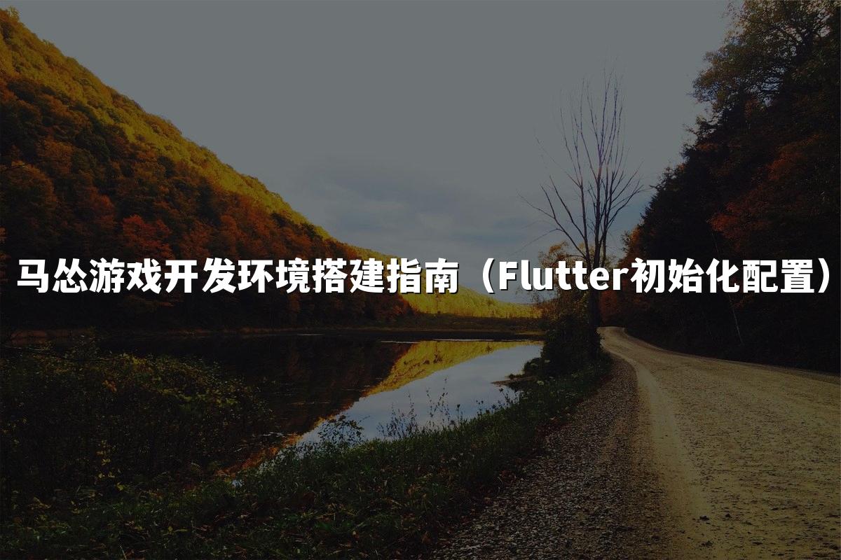 马怂游戏开发环境搭建指南(Flutter初始化配置)