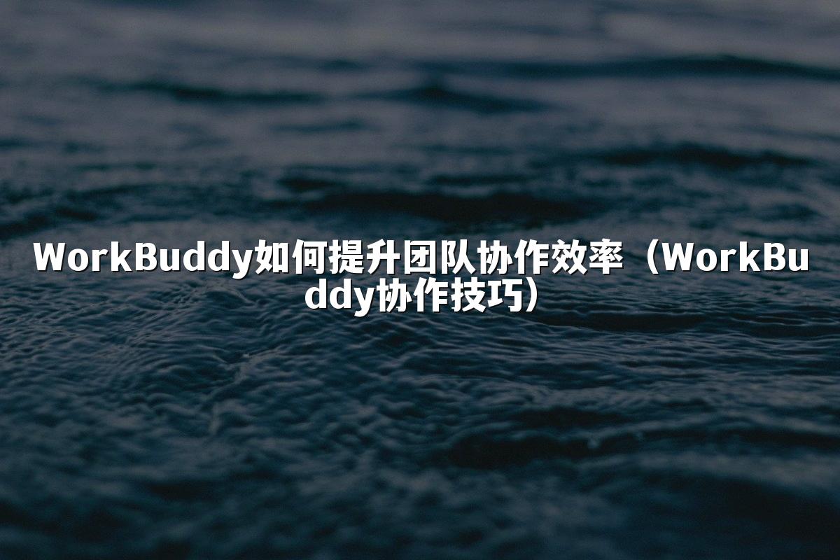 WorkBuddy如何提升团队协作效率（WorkBuddy协作技巧）