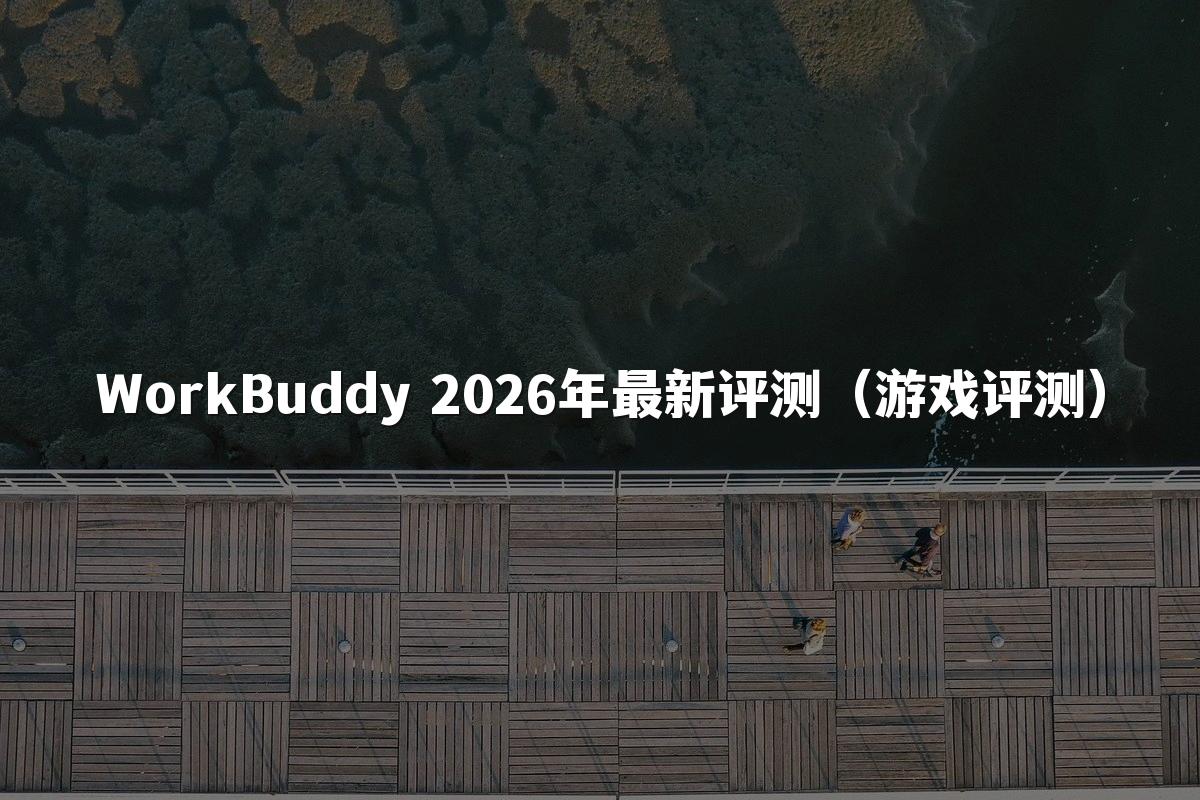 WorkBuddy 2026年最新评测(游戏评测)