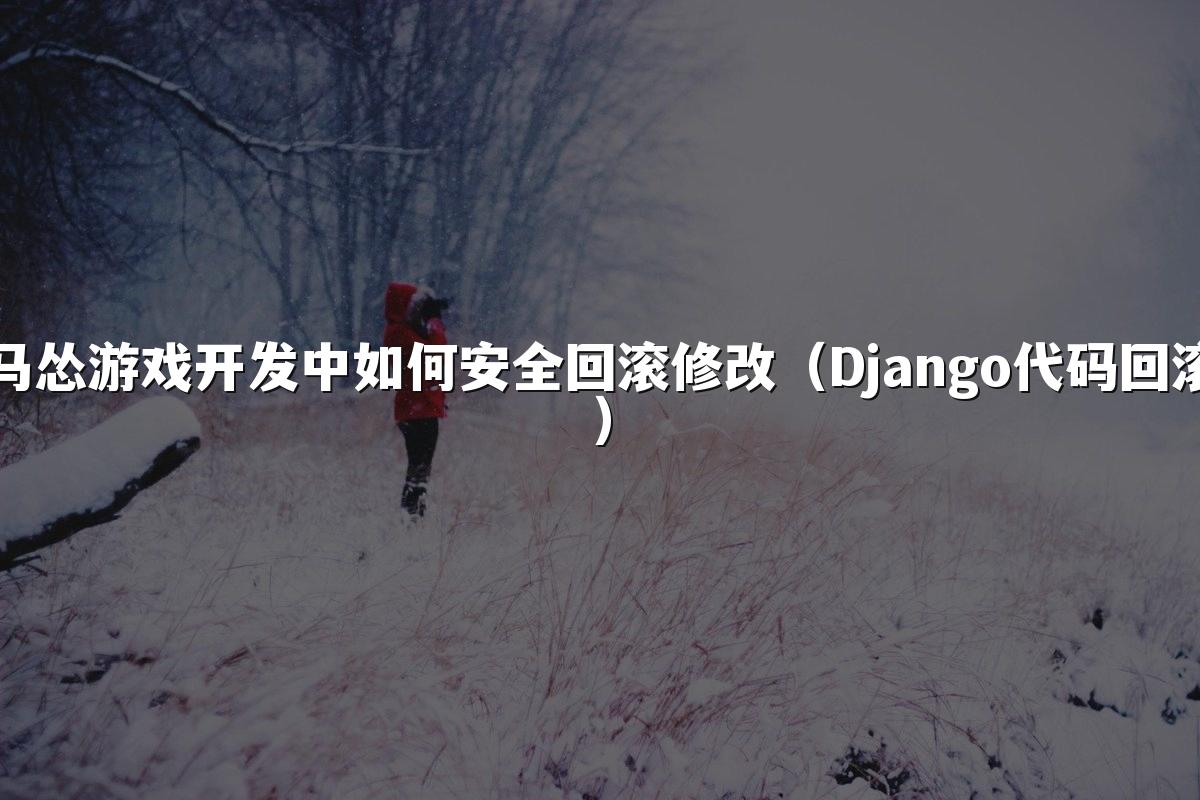 马怂游戏开发中如何安全回滚修改（Django代码回滚）