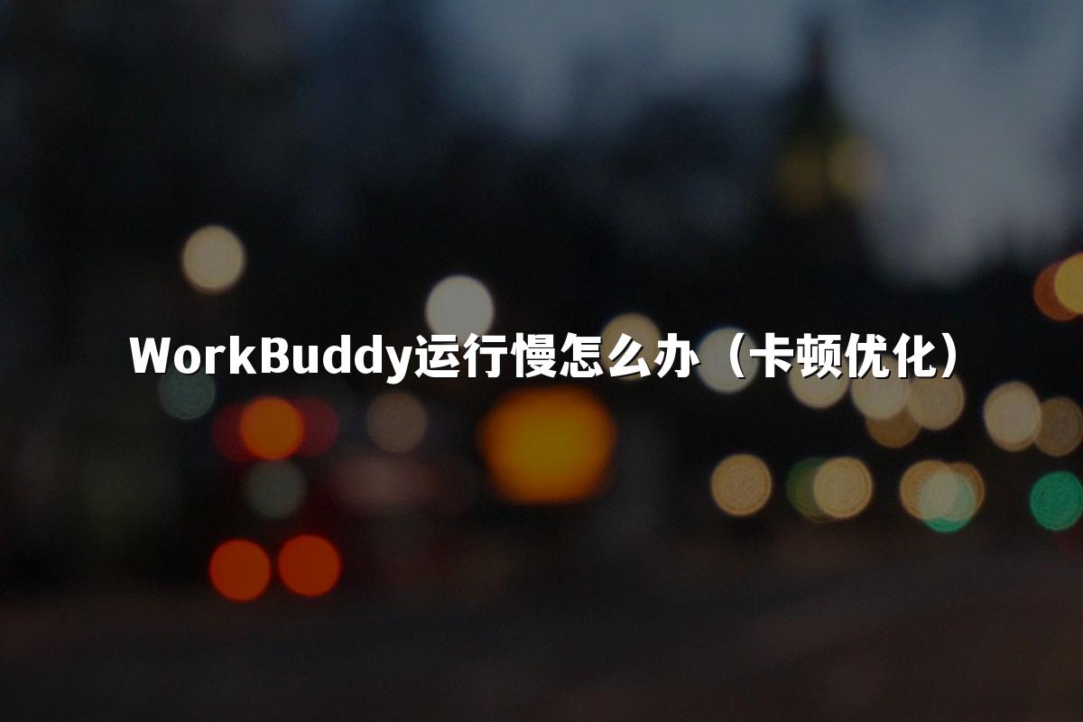 WorkBuddy运行慢怎么办（卡顿优化）