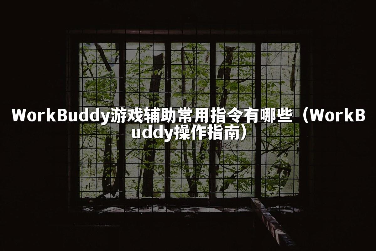 WorkBuddy游戏辅助常用指令有哪些（WorkBuddy操作指南）