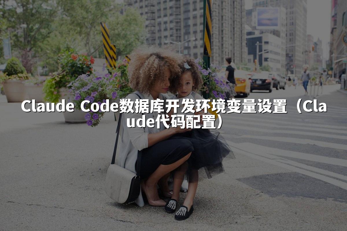 Claude Code数据库开发环境变量设置（Claude代码配置）