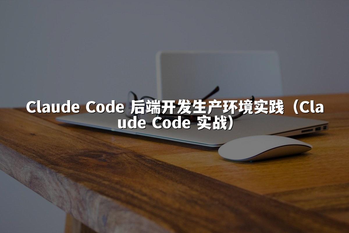 Claude Code 后端开发生产环境实践（Claude Code 实战）
