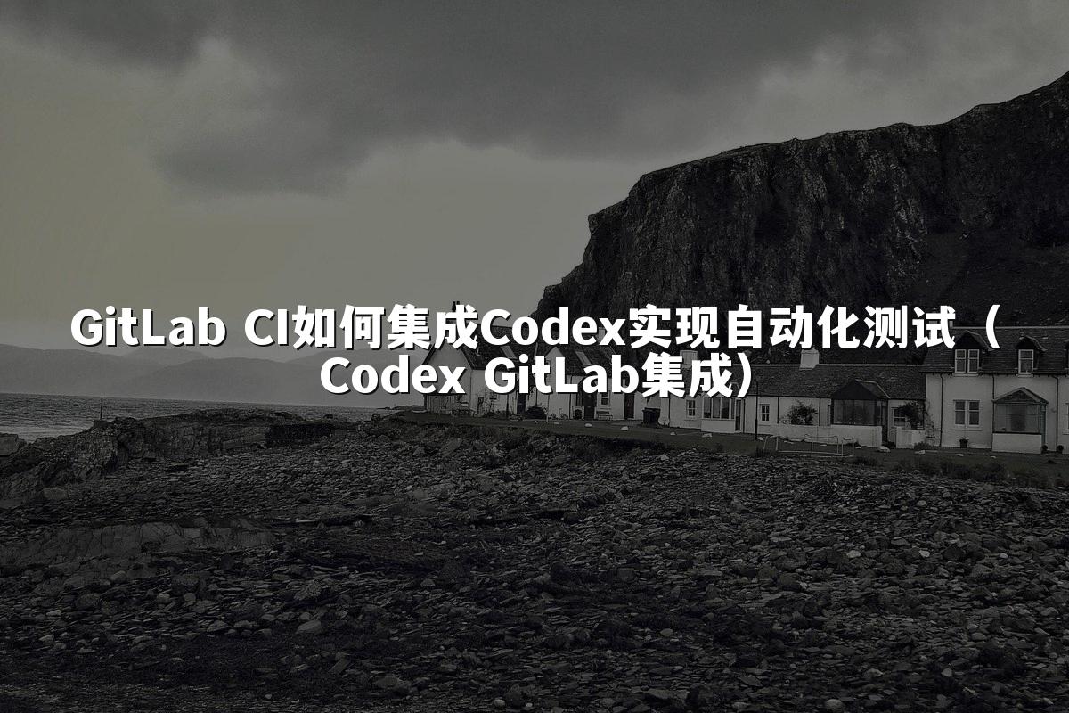GitLab CI如何集成Codex实现自动化测试（Codex GitLab集成）