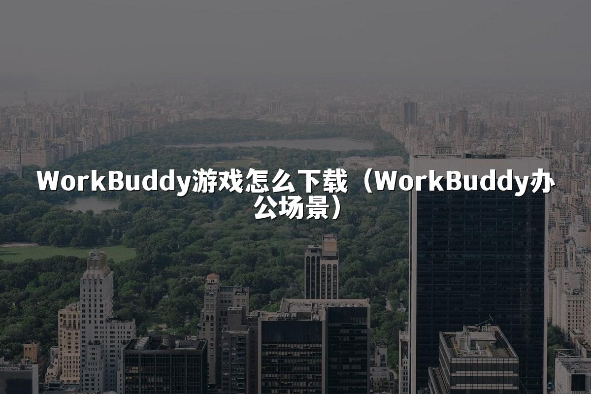 WorkBuddy游戏怎么下载(WorkBuddy办公场景)