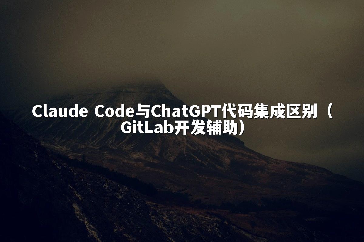 Claude Code与ChatGPT代码集成区别（GitLab开发辅助）