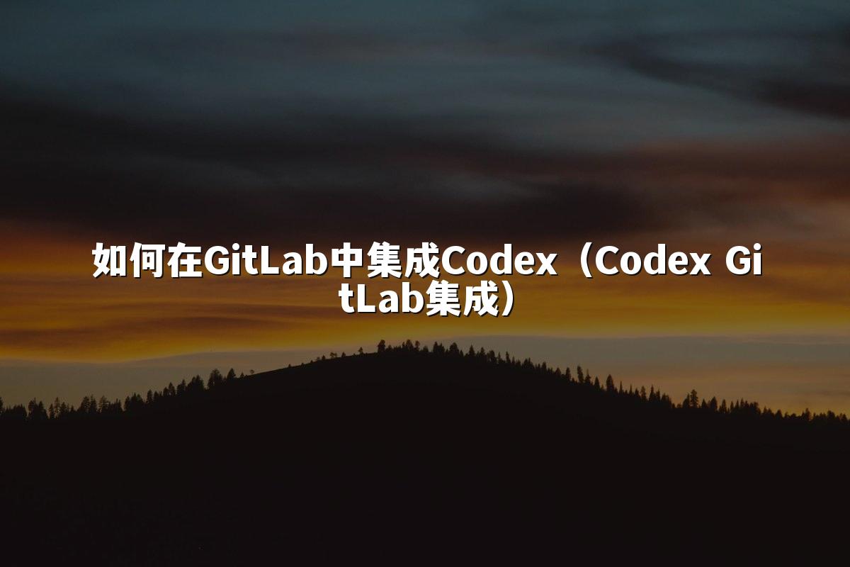 如何在GitLab中集成Codex（Codex GitLab集成）