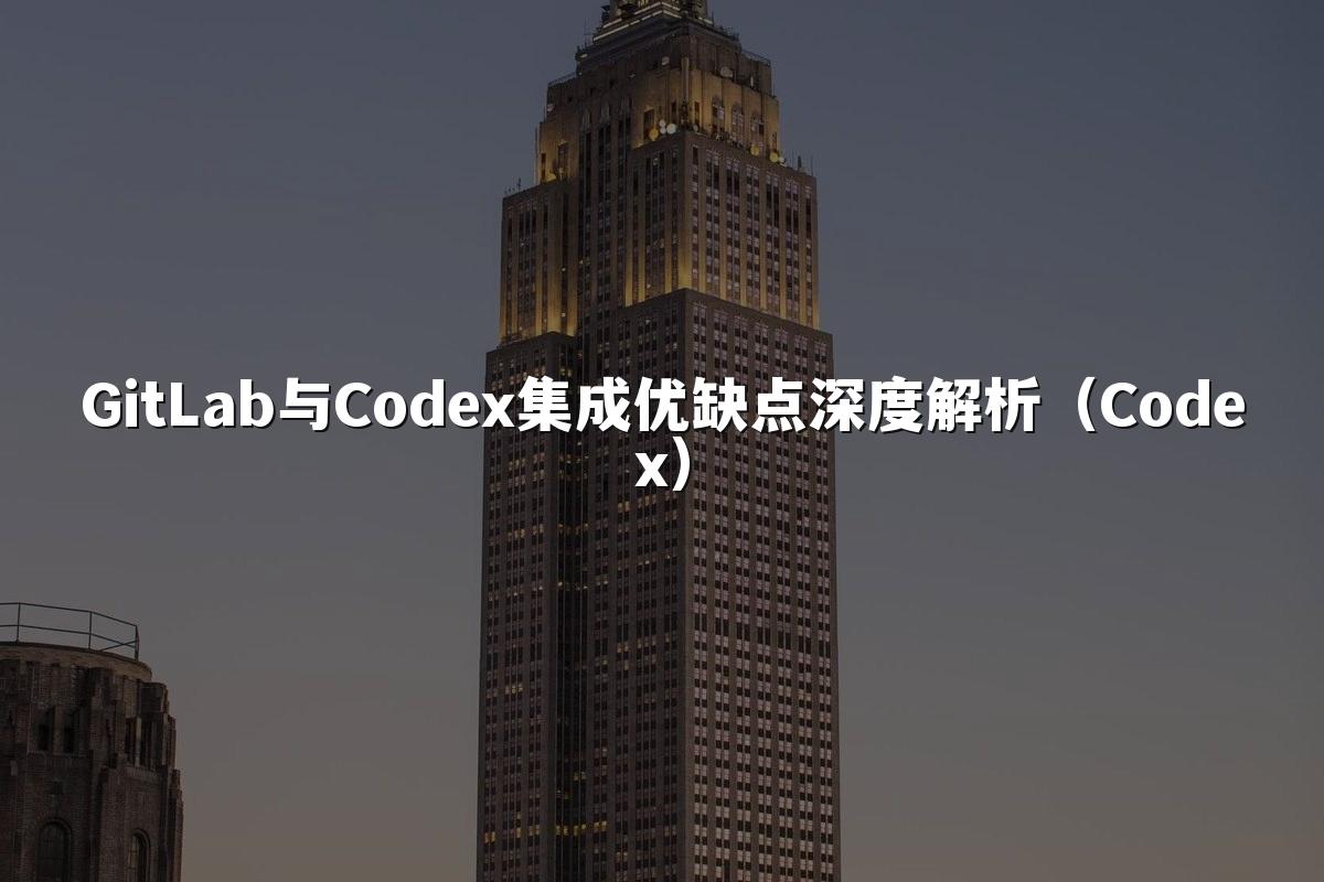 GitLab与Codex集成优缺点深度解析（Codex）