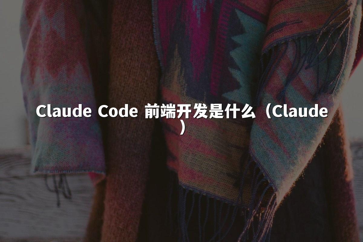 Claude Code 前端开发是什么（Claude）