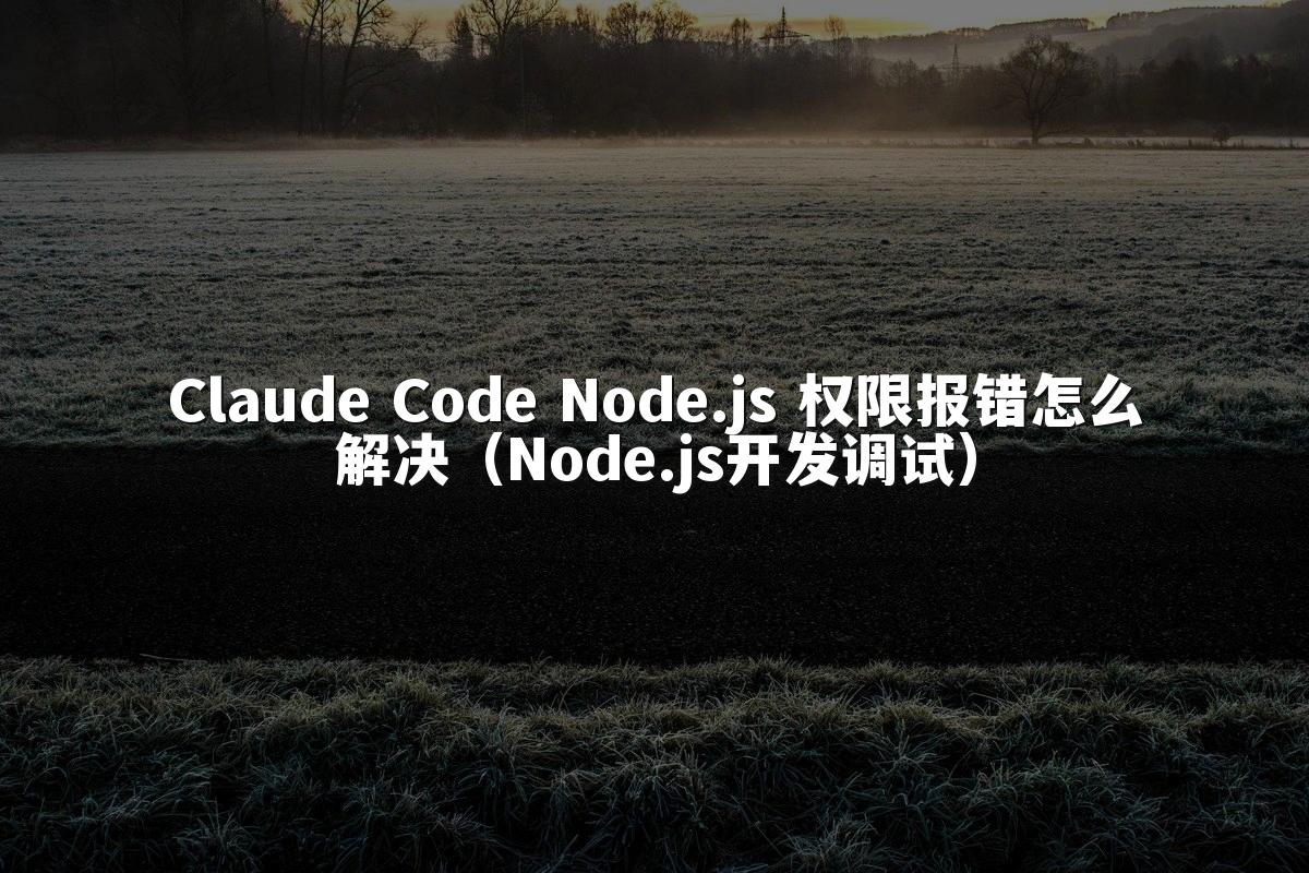 Claude Code Node.js 权限报错怎么解决（Node.js开发调试）