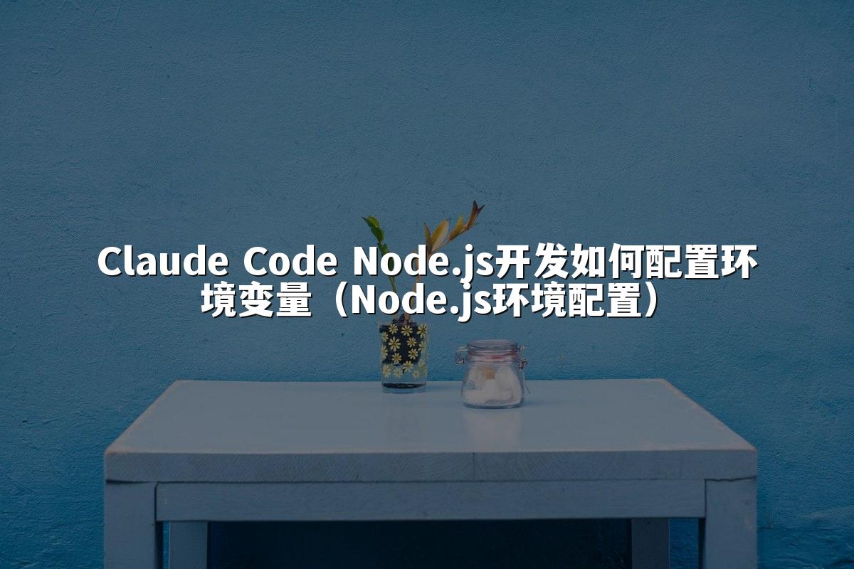 Claude Code Node.js开发如何配置环境变量(Node.js环境配置)