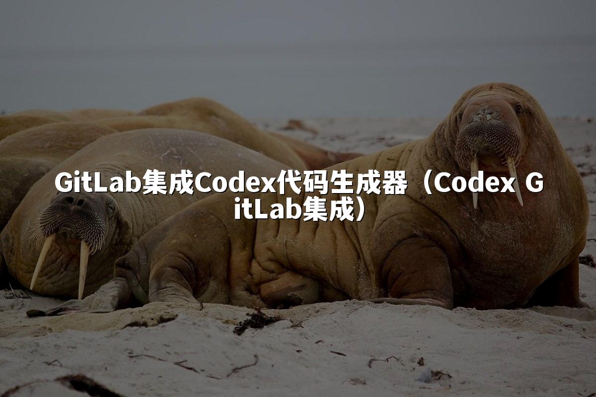 GitLab集成Codex代码生成器（Codex GitLab集成）