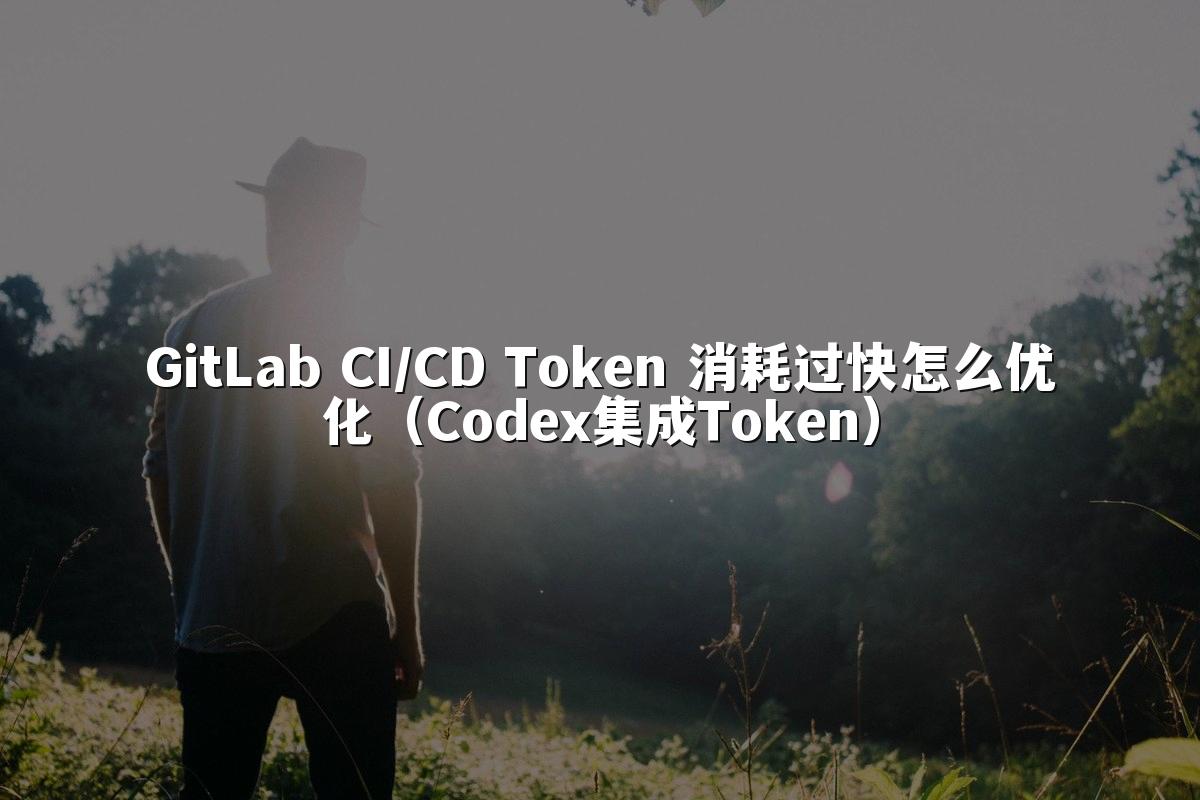 GitLab CI/CD Token 消耗过快怎么优化(Codex集成Token)