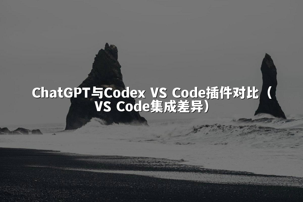 ChatGPT与Codex VS Code插件对比(VS Code集成差异)